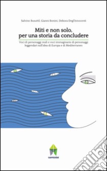 Miti e non solo, per una storia da concludere. Voci di personaggi reali e voci immaginarie di personaggi leggendari sull'idea di Europa e di Mediterraneo libro di Bonini Gianni; Busuttil Salvino; Degl'Innocenti Debora