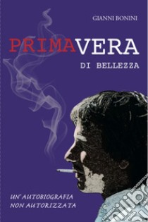 Primavera di bellezza. Un'autobiografia non autorizzata libro di Bonini Gianni; Degl'Innocenti D. (cur.)