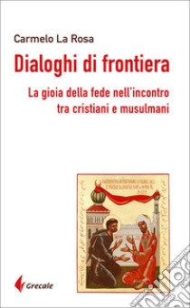 Dialoghi di frontiera. La gioia della fede nell'incontro tra cristiani e musulmani libro di La Rosa Carmelo