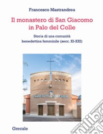 Il monastero di San Giacomo in Palo del Colle. Storia di una comunità benedettina femminile (secc. XI-XXI) libro di Mastrandrea Francesco