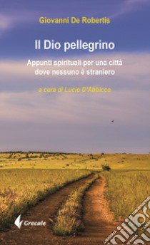 Il Dio pellegrino. Appunti spirituali per una città dove nessuno è straniero libro di De Robertis Giovanni; D'Abbicco L. (cur.)