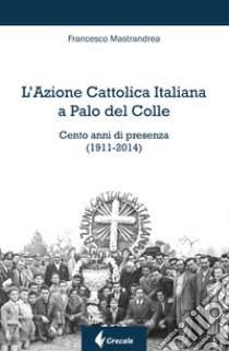 L'Azione Cattolica Italiana a Palo del Colle. Cento anni di presenza (1911-2014) libro di Mastrandrea Francesco