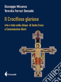 Il Crocifisso glorioso. Arte e fede nella Chiesa di Santa Croce a Casamassima (Bari) libro di Micunco Giuseppe; Ferrari Teresita
