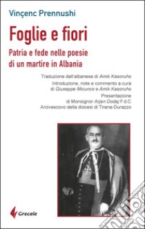Foglie e fiori. Patria e fede nelle poesie di un martire in Albania libro di Prennushi Vincenc; Micunco G. (cur.); Kasoruho A. (cur.)