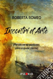 Incontri d'arte. Per chi ne sa qualcosa poco o quasi niente libro di Romeo Roberta