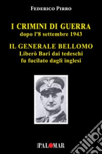 I crimini di guerra dopo l'8 settembre 1943. Il Generale Bellomo liberò Bari dai tedeschi fu fucilato dagli inglesi libro di Pirro Federico