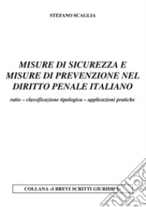 Misure di sicurezza e misure di prevenzione nel diritto penale italiano. Ratio. Classificazione tipologica. Applicazioni pratiche libro di Scaglia Stefano