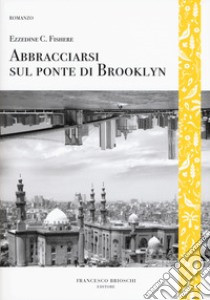 Abbracciarsi sul ponte di Brooklyn libro di Fishere Ezzedine Choukri