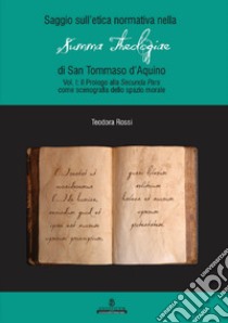 Saggio sull'etica normativa nella «Summa Theologiae» di San Tommaso d'Aquino. Ediz. integrale. Vol. 1: Prologo alla «Secunda Pars» come scenografia dello spazio morale libro di Rossi Teodora