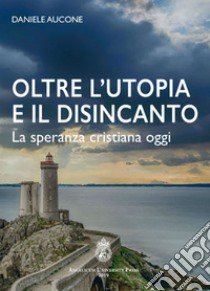 Oltre l'utopia e il disincanto. La speranza cristiana oggi. Ediz. integrale libro di Aucone Daniele