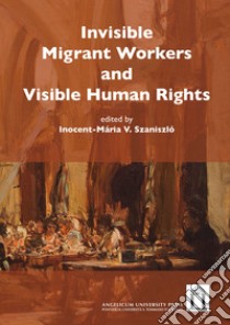 Invisible migrant workers and visible human rights libro di Szaniszló I. V. (cur.)