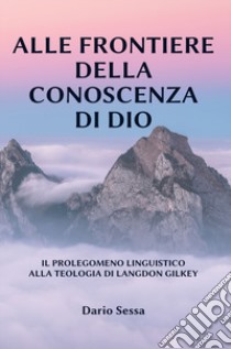 Alle frontiere della conoscenza di Dio. Il prolegomeno linguistico alla teologia di Langdon Gilkey. Ediz. integrale libro di Sessa Dario