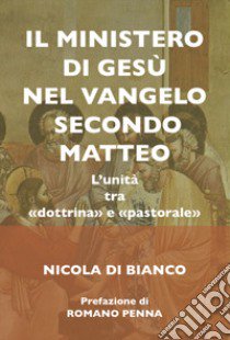 ll ministero di Gesù nel Vangelo secondo Matteo. L'unità tra «dottrina» e «pastorale». Ediz. integrale libro di Di Bianco Nicola