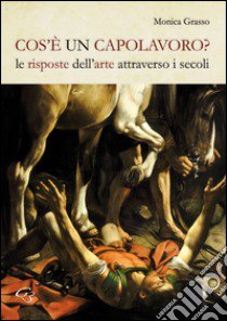 Cos'è un capolavoro? Le risposte dell'arte attraverso i secoli libro di Grasso Monica