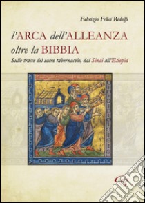 L'Arca dell'Alleanza oltre la Bibbia. Sulle tracce del sacro tabernacolo, dal Sinai all'Etiopia libro di Felici Ridolfi Fabrizio