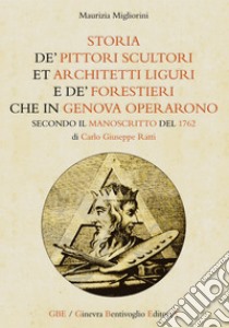 «Storia de' pittori scultori et architetti liguri e de' forestieri che in Genova operarono» secondo il manoscritto del 1762 di Carlo Giuseppe Ratti libro di Migliorini Maurizia