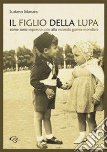 Il figlio della Lupa. Come sono sopravvissuto alla Seconda Guerra Mondiale libro di Manara Luciano