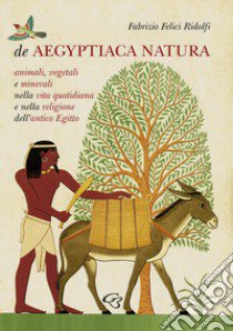 De Aegyptiaca Natura. Animali, vegetali e minerali nella vita quotidiana e nella religione dell'antico Egitto libro di Felici Ridolfi Fabrizio