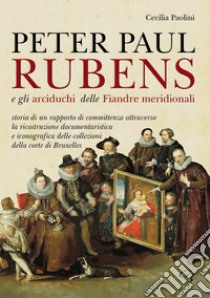 Peter Paul Rubens e gli Arciduchi delle Fiandre meridionali. Storia di un rapporto di committenza attraverso la ricostruzione documentaristica e iconografica delle collezioni della corte di Bruxelles. Ediz. illustrata libro di Paolini Cecilia