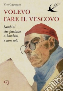 Volevo fare il vescovo. Bambini che parlano a bambini e non solo libro di Caporaso Vito