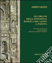 Gli organi della Pontificia Basilica del Santo a Padova. Ottocento anni di storia ed arte organaria nell'insigne santuario antoniano libro di Sabatini Alberto