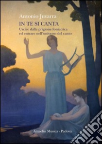 In te si canta. Uscire dalla prigione foniatrica ed entrare nell'universo del canto libro di Juvarra Antonio