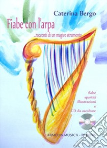 Fiabe con l'arpa... Racconti di un magico strumento. Fiabe, spartiti, illustrazioni a colori. Con CD Audio libro di Bergo Caterina