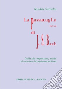 La Passacaglia BWV 582 di Johann Sebastian Bach. Guida alla comprensione, analisi ed esecuzione del capolavoro bachiano libro di Carnelos Sandro