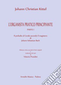 L'organista pratico principiante. Vol. 1: Il preludio al Corale secondo il magistero di Johann Sebastian Bach libro di Kittel Johann Christian; Prandini V. (cur.)