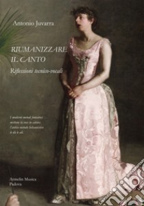 Riumanizzare il canto. Riflessioni tecnico-vocali libro di Juvarra Antonio