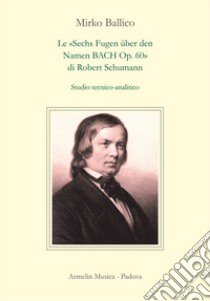 Le «Sechs Fugen über den Namen Bach op. 60» di Robert Schumann. Studio tecnico-analitico libro di Ballico Mirko