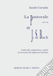 La Pastorale per organo, BWV 590 di J.S.Bach. Partitura con guida alla comprensione, analisi ed esecuzione libro di Carenelos Sandro