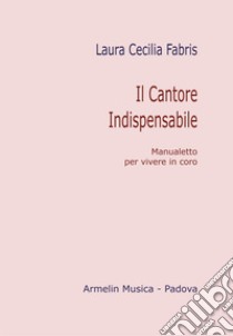 Il cantore indispensabile. Manualetto per vivere in coro libro di Fabris Laura Cecilia