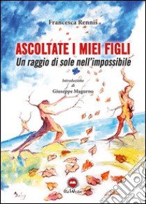 Ascolate i miei figli. Un raggio di sole nell'impossibile libro di Rennis Francesca