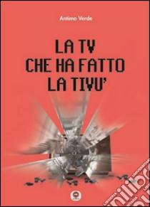 La tv che ha fatto la tivù libro di Verde Antimo