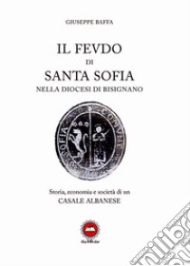 Il feudo di Santa Sofia nella diocesi di Bisignano. Storia, economia e società di un casale albanese libro di Baffa Giuseppe