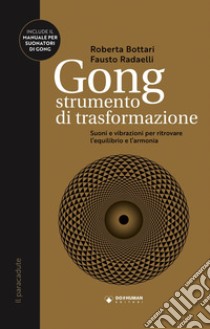 Gong strumento di trasformazione. Suoni e vibrazioni per ritrovare l'equilibrio e l'armonia libro di Bottari Roberta; Radaelli Fausto