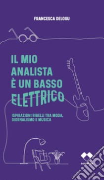 Il mio analista è un basso elettrico. Ispirazioni ribelli tra moda, giornalismo e musica libro di Delogu Francesca