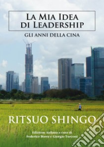 La mia idea di Leadership. Gli anni della Cina libro di Shingo Ritsuo; Borra F. (cur.); Turconi G. (cur.)