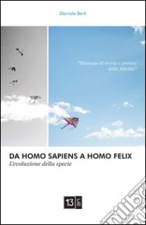 Da Homo Sapiens a Homo Felix. L'evoluzione della specie. Manuale di teoria e pratica della felicità libro di Berti Daniele