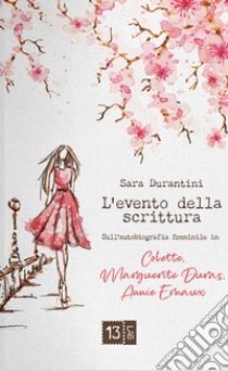 L'evento della scrittura. Sull'autobiografia femminile in Colette, Marguerite Duras, Annie Ernaux libro di Durantini Sara