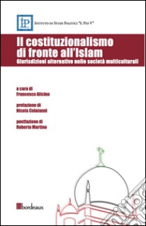 Il costituzionalismo di fronte all'Islam. Giurisdizioni alternative nelle società multiculturali libro di Alicino F. (cur.)