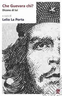 Che Guevara chi? Dicono di lui libro di La Porta L. (cur.)