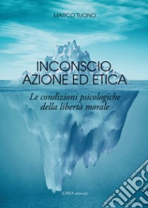 Inconscio, azione ed etica. Le condizioni psicologiche della libertà morale libro di Tuono Marco