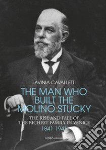 The man who built the molino Stucky 1841-1941. The rise and fall of the richiest family in Venice libro di Cavalletti Lavinia