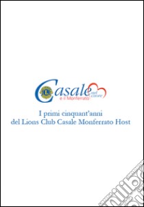 Casale e il Monferrato nel cuore. I primi cinquant'anni del Lions Club Casale Monferrato Host libro