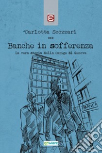 Banche in sofferenza. La vera storia della Carige di Genova libro di Scozzari Carlotta