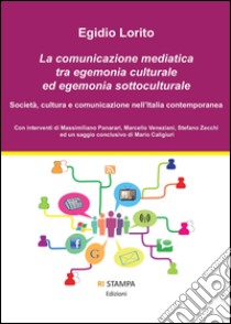 La comunicazione mediatica tra egemonia culturale ed egemonia sottoculturale. Società, cultura e comunicazione nell'Italia contemporanea libro di Lorito Egidio