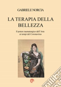 La terapia della bellezza. Il potere taumaturgico dell'arte ai tempi del Coronavirus libro di Norcia Gabriele