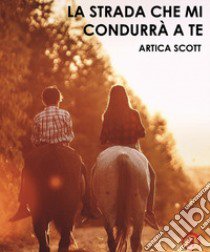 La strada che mi condurrà a te libro di Artica Scott